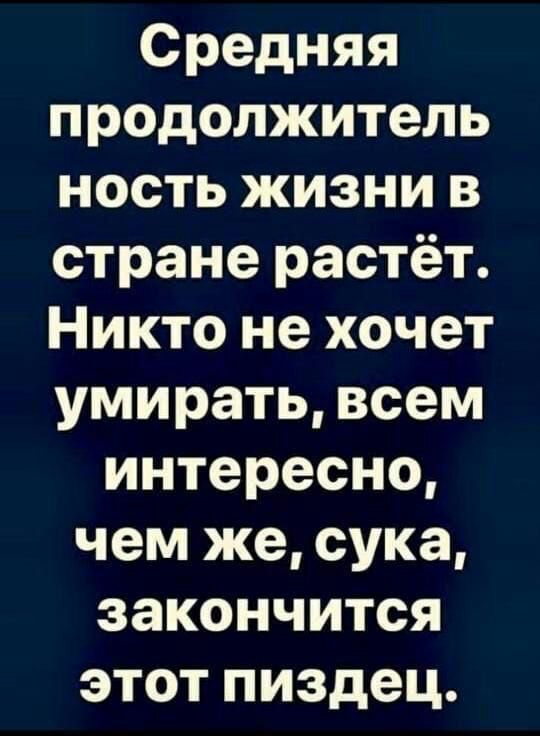 Средняя продолжитель ность жизни в стране растёт Никто не хочет умирать всем интересно чем же сука закончится этот пиздец