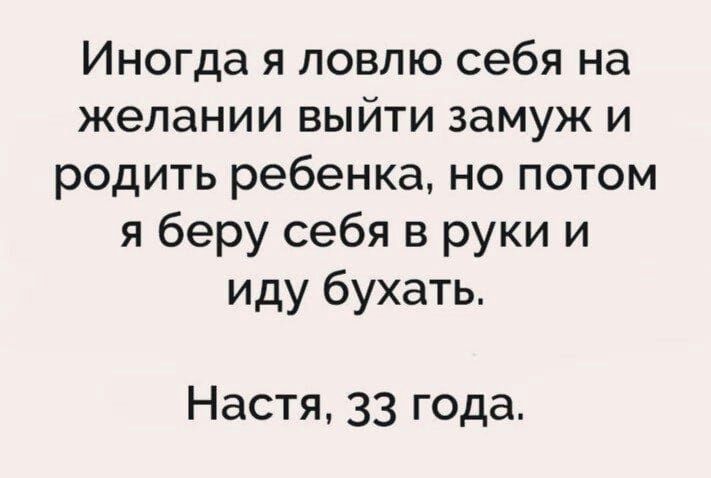 Иногда я ловлю себя на желании выйти замуж и родить ребенка но потом я беру себя в руки и иду бухать Настя 33 года