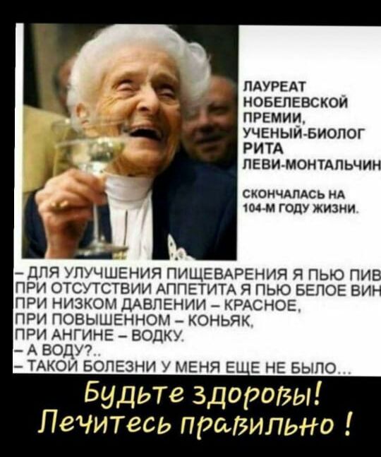 ЛАУРЕАТ новвпевскои премии УЧЕНЫЙ Биолог РИТА пнвимонтпьчии скоичдпдсь нд ким году жизни ДЛЯ УЛУЧШЕНИЯ ПИЩЕВАРЕНИЯ Я ПЬЮ ПИБ ПРИ ОТСУТСТВИИ АППЕТИТА Я ПЬЮ БЕПОЕ БИН ПРИ НИЗКО ДАВЛЕНИИ КРАСНОЕ ПРИ ПОЕЫШЕННОЫ КОНЬЯК ПРИ АНГИНЕ ВОЛКУ А води ТАКСИ БОЛЕЗНИ у меня Е Е НЕ БЫЛО Будьте здорозы Лечитесь правильно