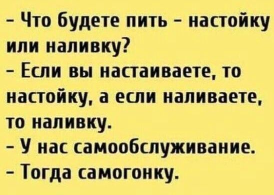 Что будете пить настойку или наливку Если вы настаивает то настойку а если напиваете то напивку У нас самообслуживание Тогда самогонку