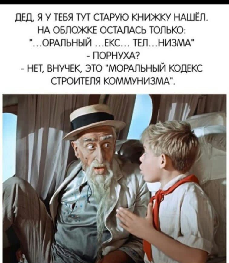ЛЕД Я ТЕБЯ ТУТ СТАРУЮ КНИЖКУ НАШЕЛ НА ОБЛОЖКЕ ОСТАПАСЬ ТОЛЬКО ОРАПЬНЫЙ ЕКС ТЕЛ НИЗМА ПОРНУХА НЕТ ВНУЧЕК ЭТО МОРАПЬНЫЙ КОДЕКС СТРОИТЕПЯ КОММУНИЗМА