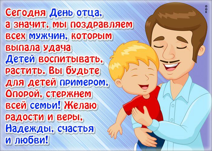 Сегодня День отца а значит мы поздравляем всех мужчин которым выпала УдаЧа Детей воспитывать растить Вы будьте для детей примером Оперой стержнем всей семьи Желаю радости и веры Надежды счастья и и любви