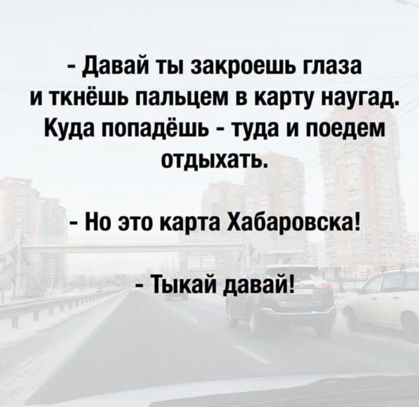 давай ты закроешь глаза и ткиёшь пальцем в карту наугад Куда попадёшь туда и поедем отдыхать Но это карта Хабаровска Тыкай давай