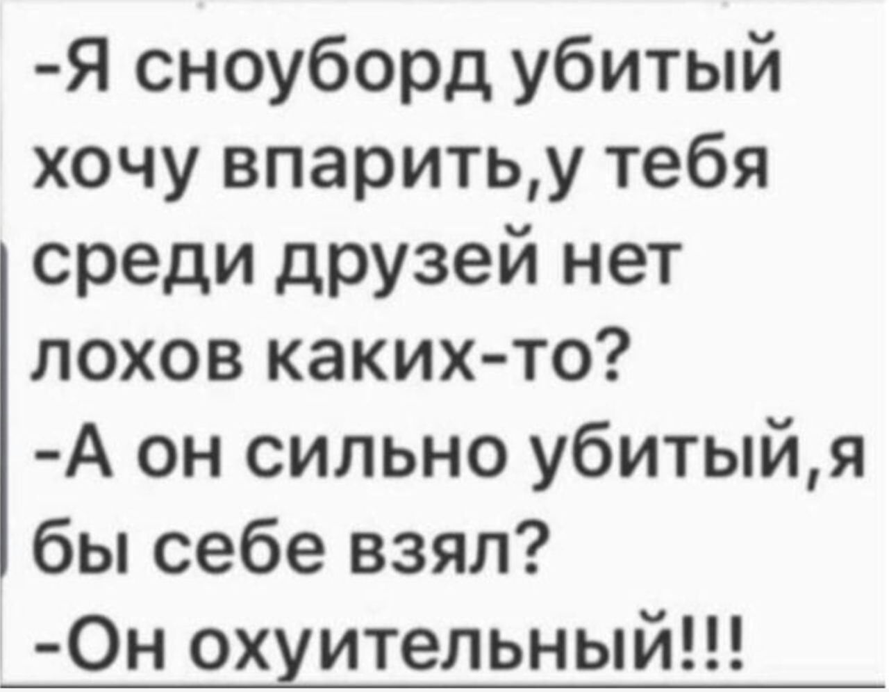 Я сноуборд убитый хочу впаритьу тебя среди друзей нет лохов каких то А он сильно убитыйя бы себе взял Он охуительный