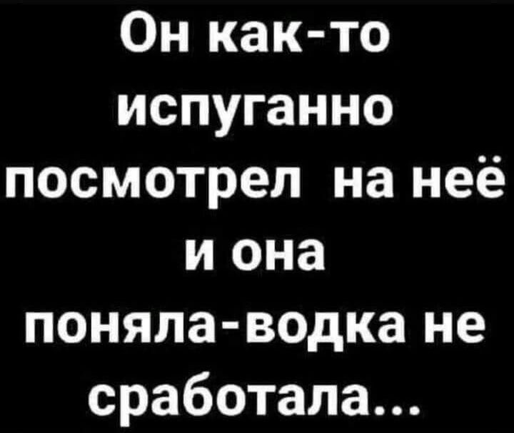 Он как то испуганно посмотрел на неё и она поняла водка не сработала