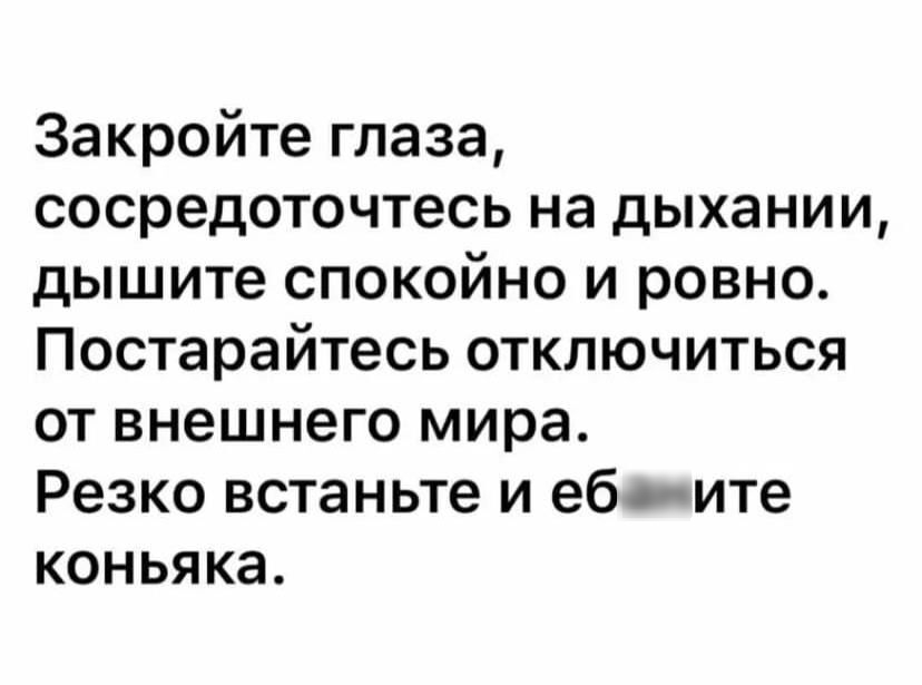Закройте глаза сосредоточтесь на дыхании дышите спокойно и ровно Постарайтесь отключиться от внешнего мира Резко встаньте и ебаните коньяка