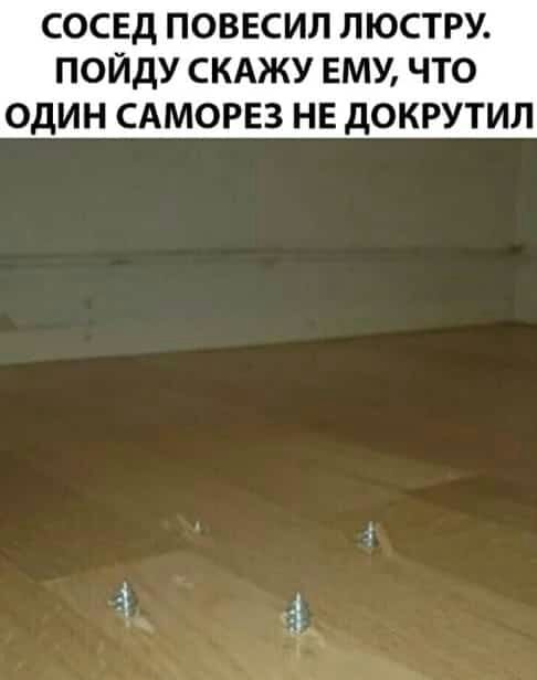 СОСЕД ПОВЕСИЛ ЛЮСТРУ ПОЙДУ СКАЖУ ЕМУ ЧТО ОДИН САМОРЕЗ НЕ дОКРУТИЛ