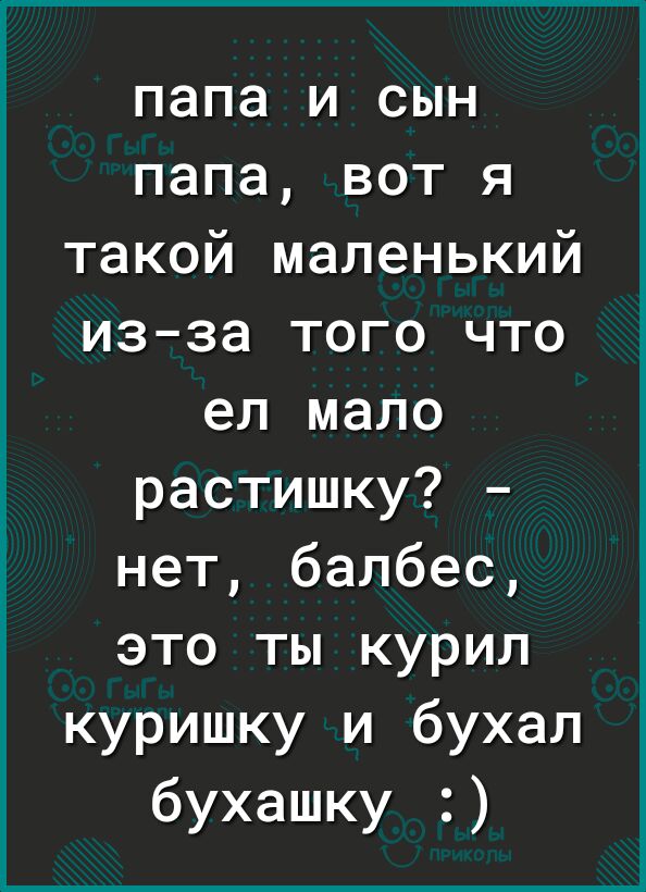 папа и сын папа вот я такой маленький изза того что ел мало растишку нет балбес это ты курил куришку и бухал бухашку
