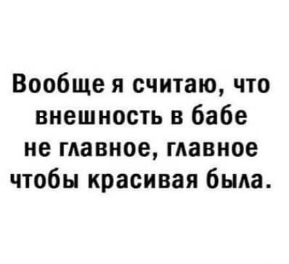 Вообще я считаю что внешность в бабе не главное мавное чтобы красивая была