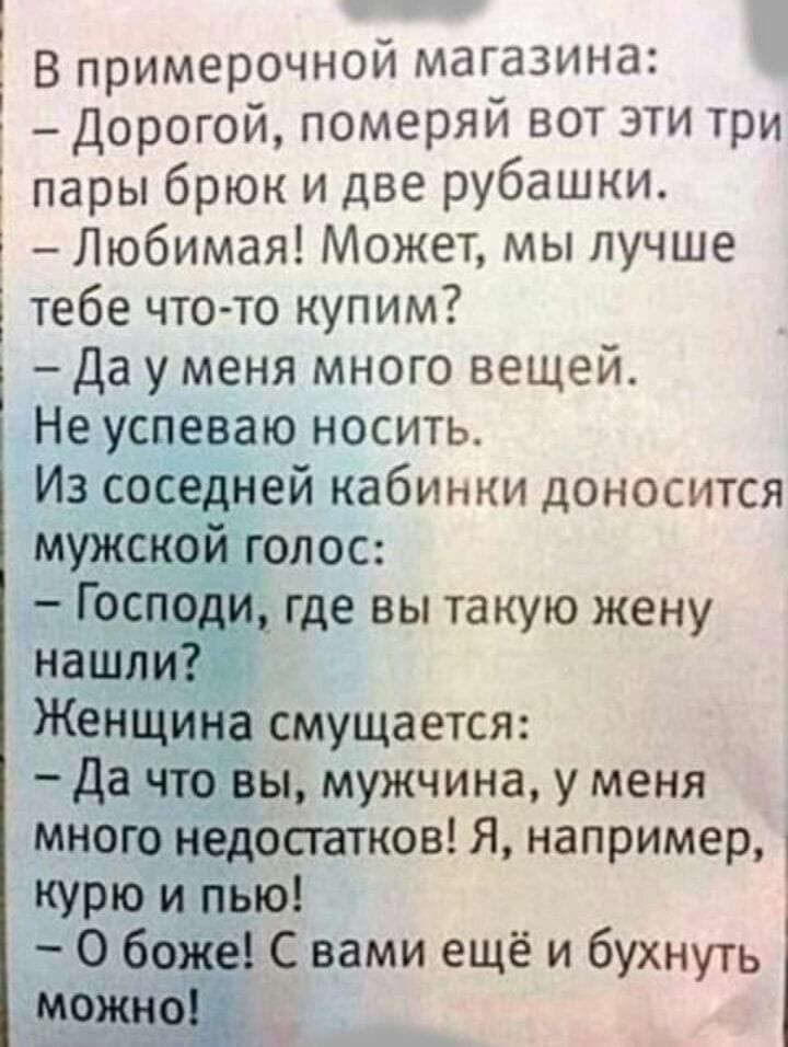 в примерочной магазина Ё Дорогой померяй вот эти три пары брюк и две рубашки Любимая Может мы лучше тебе чтото купим Да у меня много вещей Не успеваю носить Из соседней кабинки доносится мужской голос Господи где вы такую жену нашли Женщина смущается Да что вы мужчина у меня Много недостатков Я например курю и пыо 0 божеі С вами ещё и бухнуть р