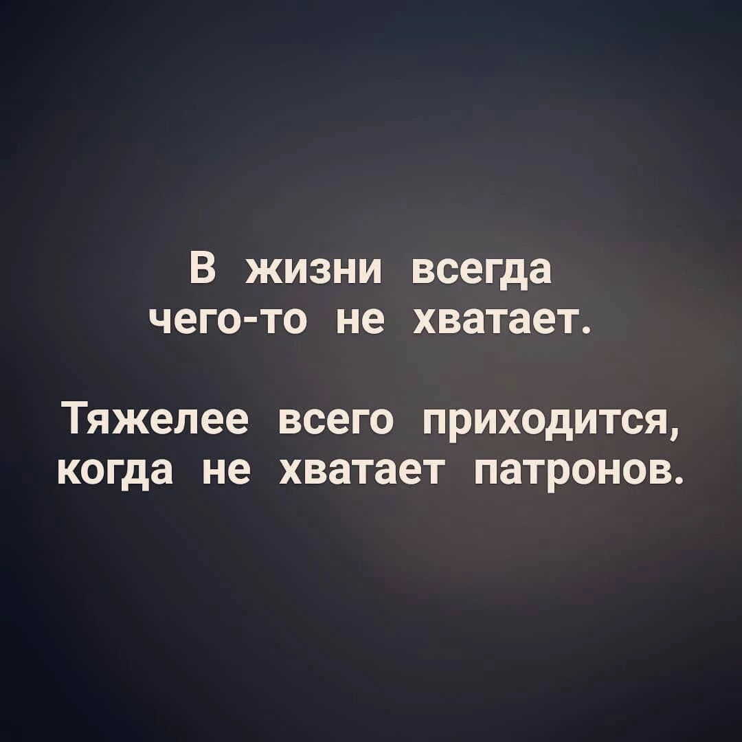 В жизни всегда чего то не хватает Тяжепее всего приходится когда не хватает патронов