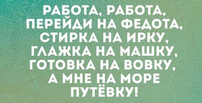 РАБОТА РАБОТА ПЕРЕЙАИ НА ФЕАОТА СТИРКА НА ИРКУ ГААЖКА НА МАШКУ ГОТОВКА НА ВОВКУ А МНЕ НА МОРЕ ПУТЕВКУ