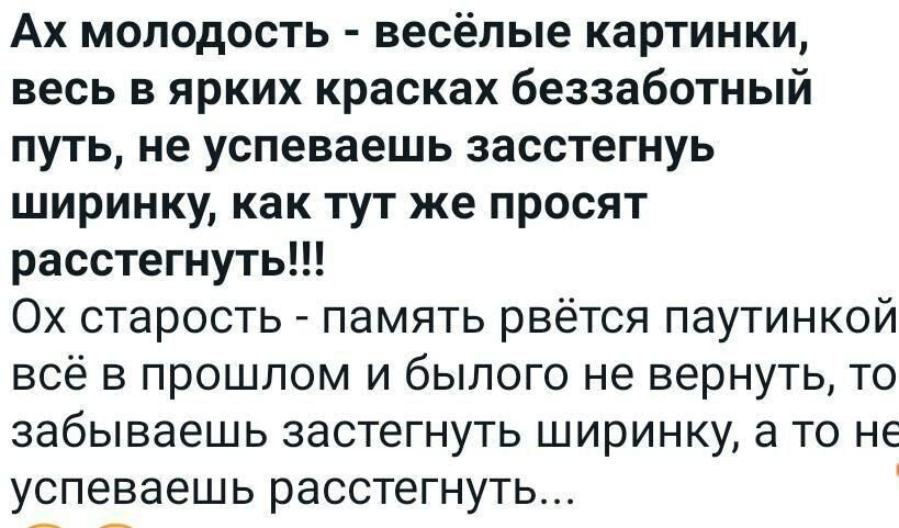 Ах молодость весёлые картинки весь в ярких красках беззаботный путь не успеваешь засстегнуь ширинку как тут же просят расстегнуть Ох старость память рвётся паутинкой всё в прошлом и былого не вернуть то забываешь застегнуть ширинку а то не успеваешь расстегнуть