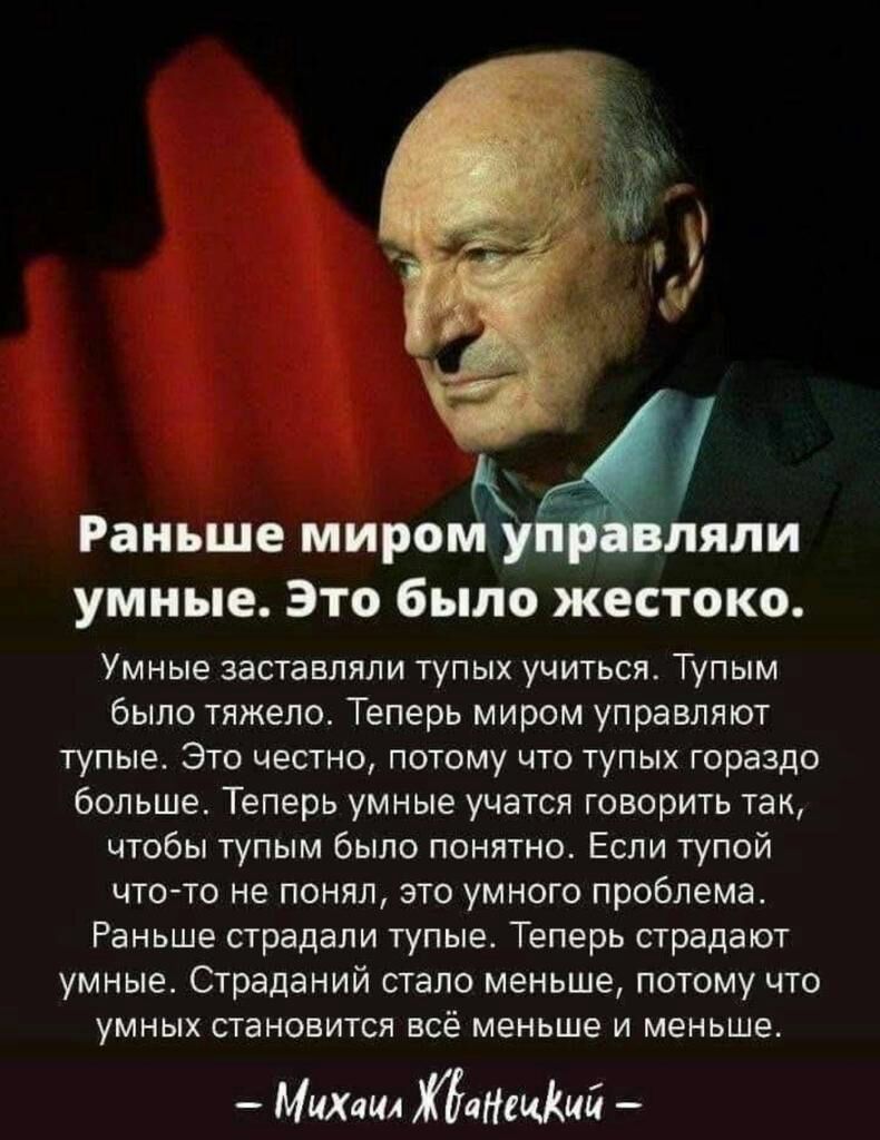 Раньше миром яли умные Это 6 по жестоко Умные заставляли тупых учиться Тупым было тяжело Теперь миром управляют тупые Это честно потому что тупых гораздо больше Теперь умные учатся говорить так чтобы тупым было понятно Если тупой что то не понял это умного проблема Раньше страдали тупые Теперь страдают умные Страданий стало меньше потому что умных становится всё меньше и меньше Мих ил лиший