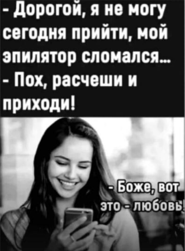 дорогой я но могу согодия прийти ной эпилятор сломался Пох расчоши и приходи