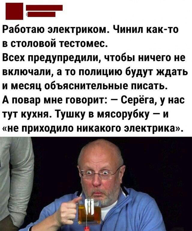 Работаю электриком Чинип как то в столовой тестомес Всех предупредили чтобы ничего не включали а то полицию будут ждать и месяц объяснительные писать А повар мне говорит Серёга у нас тут кухня Тушку в мясорубку и не приходило НИКЗКОГО электрика