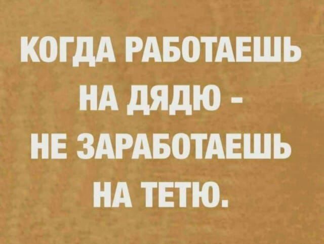 К0Гдд РАБОТАЕШЪ НА дядю НЕ ЗАРАБПТАЕШЬ НА ТЕТЮ