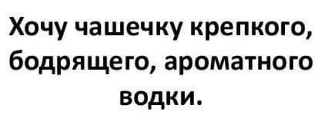 Хочу чашечку крепкого бодрящего ароматного водки