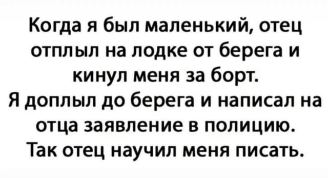 Когда я был маленький отец отплыл на лодке от берега и кинул меня за борт Я доппып до берега и написал на отца заявление в полицию Так отец научил меня писать