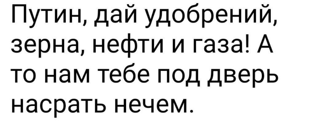 Путин дай удобрений зерна нефти и газа А то нам тебе под дверь насрать нечем