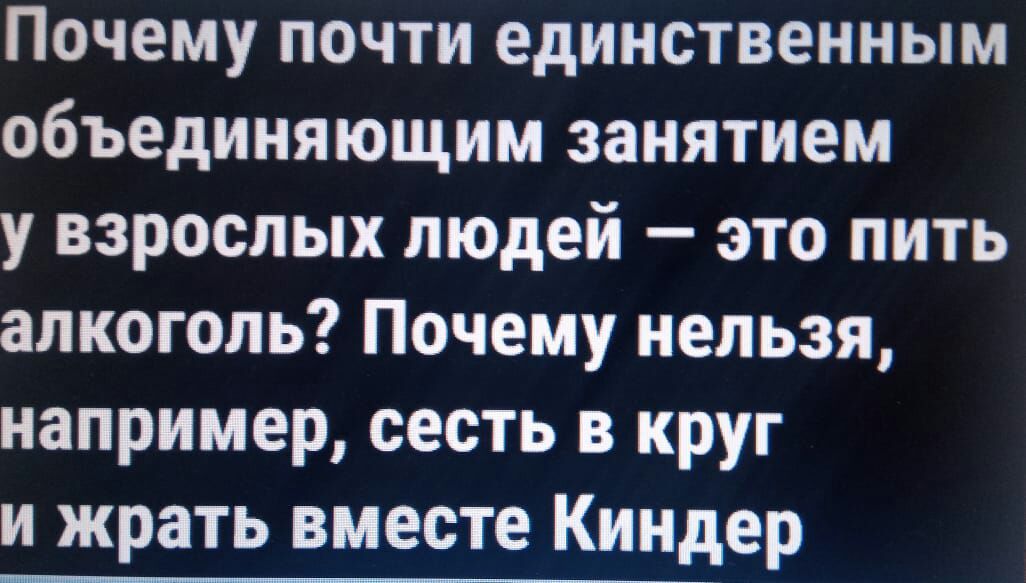 Почему почти единственным объединяющим занятием у взрослых людей это пить алкоголь Почему нельзя например сесть в круг и жрать вместе Киндер