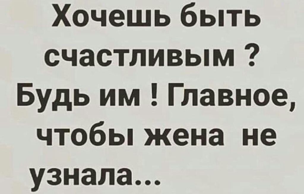 Хочешь быть счастливым Будь им Главное чтобы жена не узнала