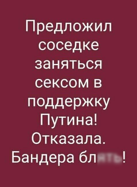 Предложил соседке заняться сексом в поддержку Путина Отказала Бандера блять