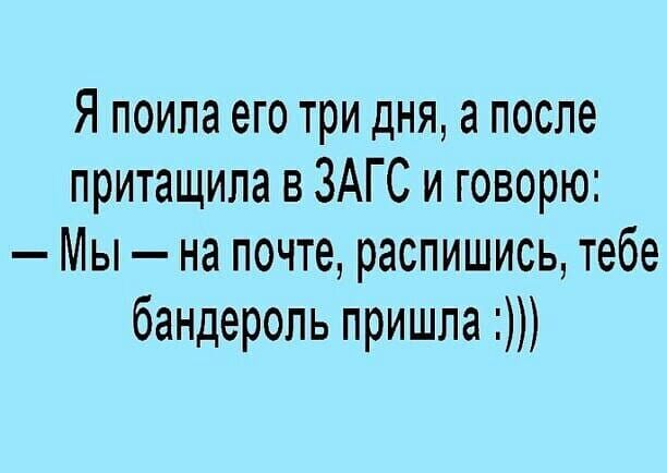 Я поипа его три дня а после притащила в ЗАГС и говорю Мы на почте распишись тебе бандероль пришла