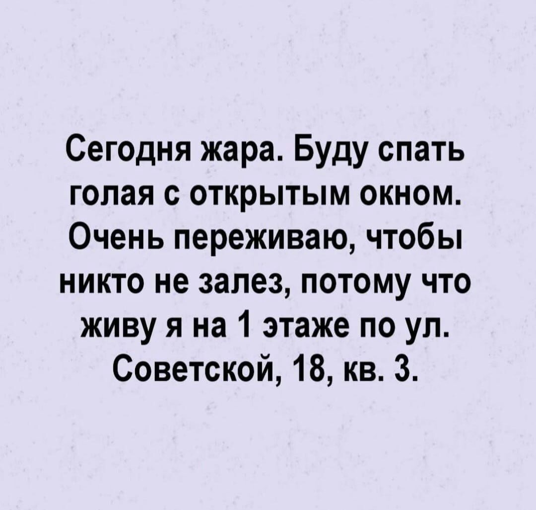 Сегодня жара Буду спать голая с открытым окном Очень переживаю чтобы никто не залез потому что живу я на 1 этаже по ул Советской 18 кв 3