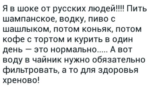 Я в шоке от русских людей Пить шампанское водку пиво шашлыком потом коньяк потом кофе с тортом и курить в один день это нормально А вот воду в чайник нужно обязательно фильтровать а то для здоровья хреново