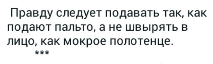 Правду следует подавать так как подают пальто а не швырять в ЛИЦО как мокрое ПОЛОТеНЦЕ мы