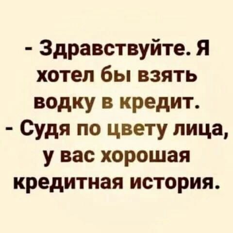 Здравствуйте Я хотел бы взять водку в кредит Судя по цвету лица у вас хорошая кредитная история