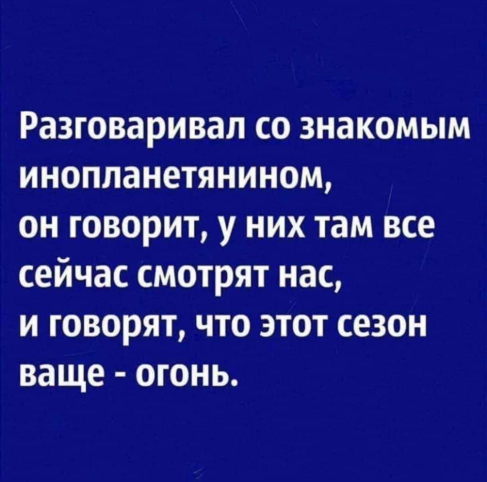 Разговаривал со знакомым инопланетянином он говорит у них там все сейчас смотрят нас и говорят что этот сезон ваще огонь