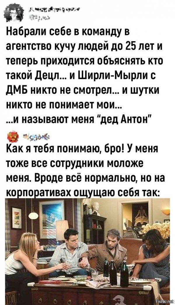 Набрапи себе в команду в агентство кучу людей до 25 лет и теперь приходится объяснять кто такой децп и Ширпи Мырпи с дМБ никто не смотрел и шутки никто не понимает мои и называют меня дед Антон 4 9596 Как я тебя понимаю бро У меня тоже все сотрудники моложе меня Вроде всё нормально но на ко по ативах ощущаю себя так