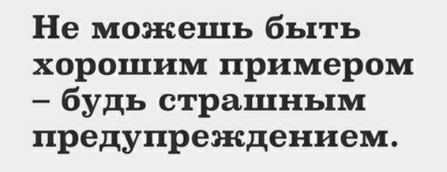 Не можешь быть хорошим примером будь страшным предупреждением