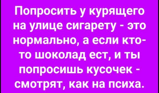 Попросить у курящего на улице сигарету это нормально а если кто то шоколад ест и ты попросишь кусочек смотрят как на психа