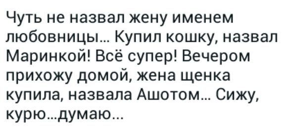 Чуть не назвал жену именем любовницы Купил кошку назвал Маринкой Всё супер Вечером прихожу домой жена щенка купила назвала Ашотом Сижу курюдумаю