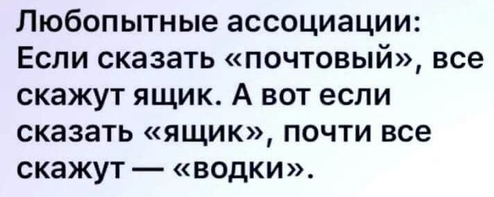 Любопытные ассоциации Если сказать почтовый все скажут ящик А вот если сказать ящик почти все скажут водки