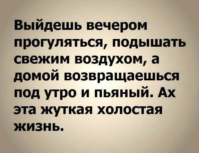 Выйдешь вечером прогуляться подышать свежим воздухом а домой возвращаешься под утро и пьяный Ах эта жуткая холостая жизнь