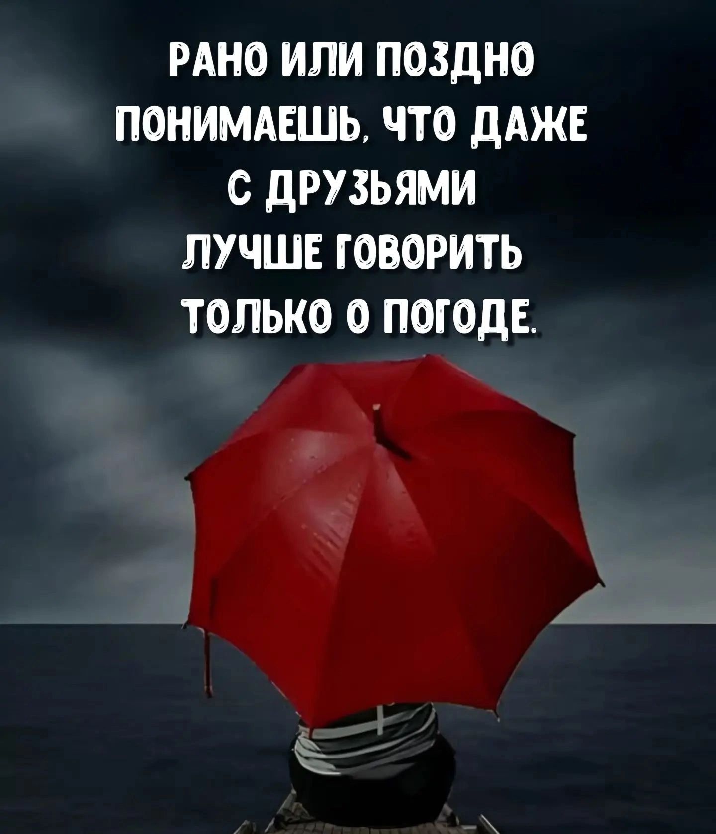 РАНО ИЛИ ПОЗДНО ПОНИМАЕШЬ ЧТО ДАЖЕ С дРУЗЬЯМИ ЛУЧШЕ ГОВОРИТЬ ТОЛЬКО О ПОГОДЕ Г