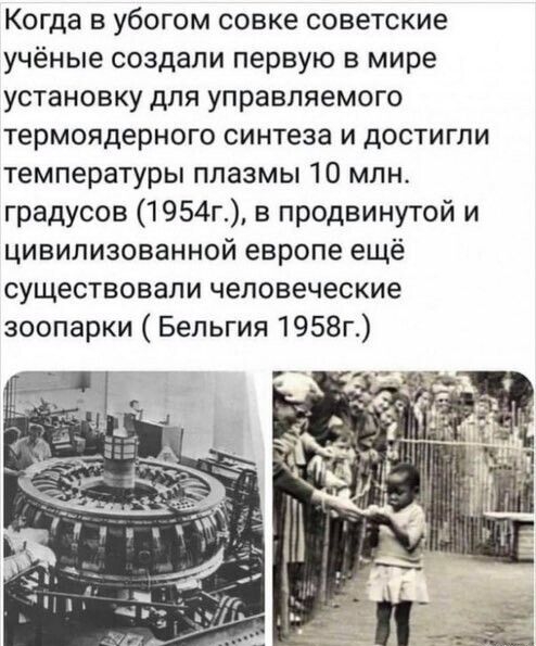 Когда в убогом совке советские учёные создали первую в мире установку для управляемого термоядерного синтеза и достигли температуры плазмы 10 млн градусов 1954г в продвинутой и цивилизованной европе ещё существовали человеческие зоопарки Бельгия 1958г