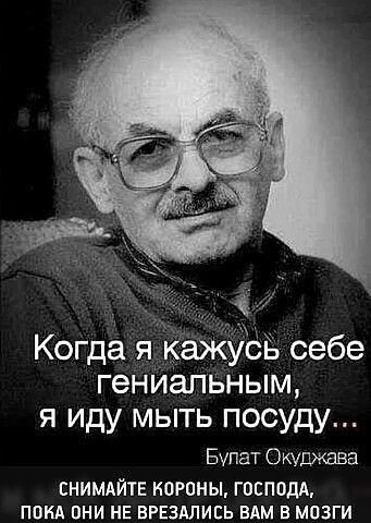 Когда я кажусь себе гениальным, я иду мыть посуду... Булат окуджава снимайте короны, господа, пока они не врезались вам в мозги