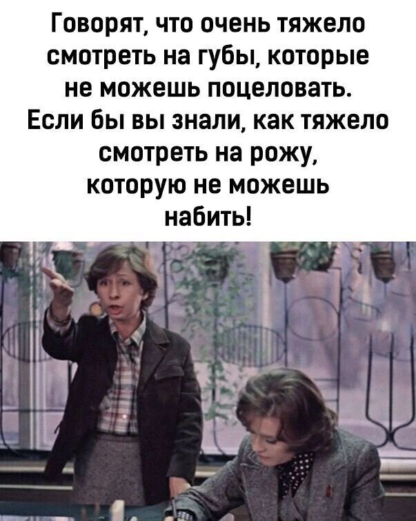 Говорят что очень тяжело смотреть на губы которые не можешь поцеловать Если бы вы знали как тяжело смотреть на рожу которую не можешь набить