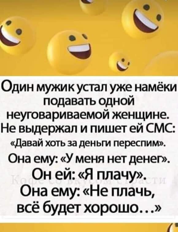 Один мужик устал уже намёки подавать одной неуговариваемой женщине Не выдержал и пишет ей СМС давай хоть за деньги переспим Она ему У меня нет денег Он ей Я плачу Она ему Не плачь всё будет хорошо