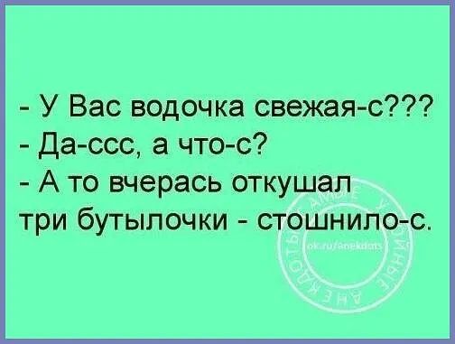 У Вас водочка свежая с Да ссс а что с А то вчерась откушал три бутылочки стошнило с