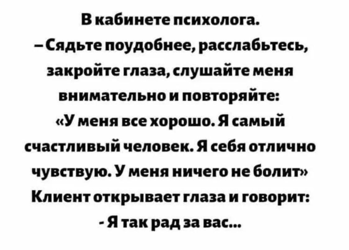 В кабинете психолога Сядьте поудобнее расслабьтесь закройте глаза слушайте меня внимательно и повторяйте У меня все хорошо Я самый счастливый человек Я себя отлично чувствую У меня ничего не болит Клиент открывает глаза и говорит Я так рад за вас