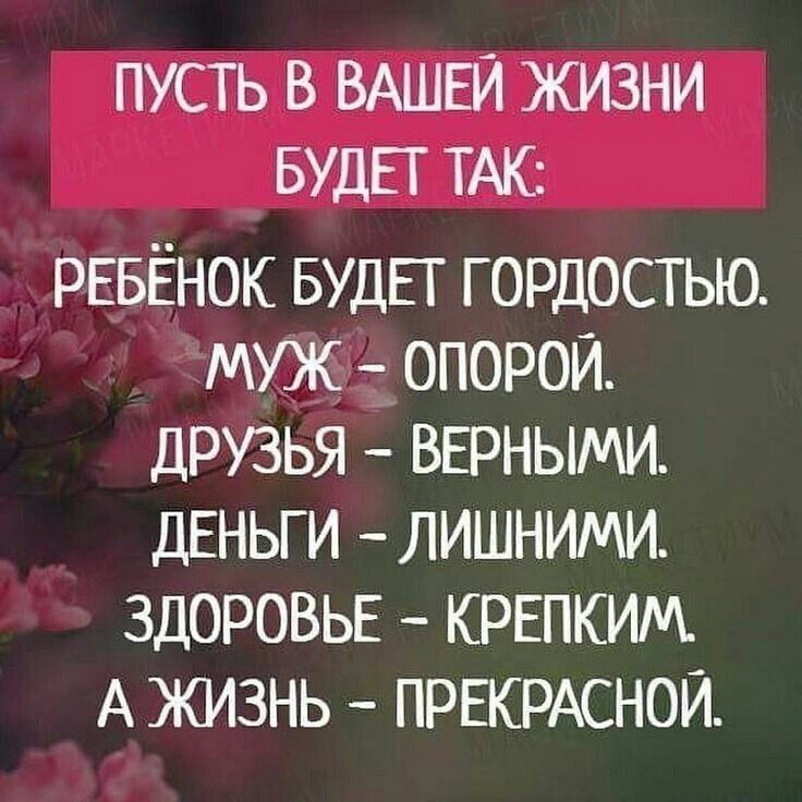 Пусть в вашей жизни будет так: ребёнок будет гордостью. Муж  опорой. Друзья  верными. Деньги  лишними. Здоровье  крепким. А жизнь  прекрасной.