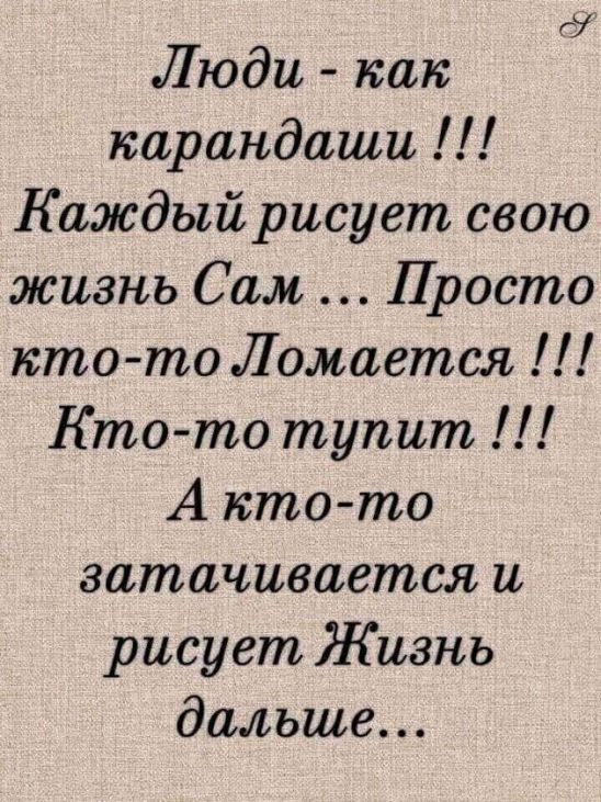 Люди  как карандаши !!! Каждый рисует свою живзнь сам... Просто ктото ломается. !!! Ктото тупит, !!! А ктото згатачивается и рисует. Жизнь дальше...