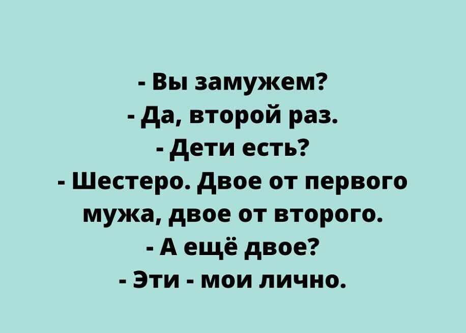 вы замужем?  Да, второй раз.  Дети есть?  Шестеро. Двое от первого мужа, двое от второго.  Аещё двое?  Эти  мои лично.