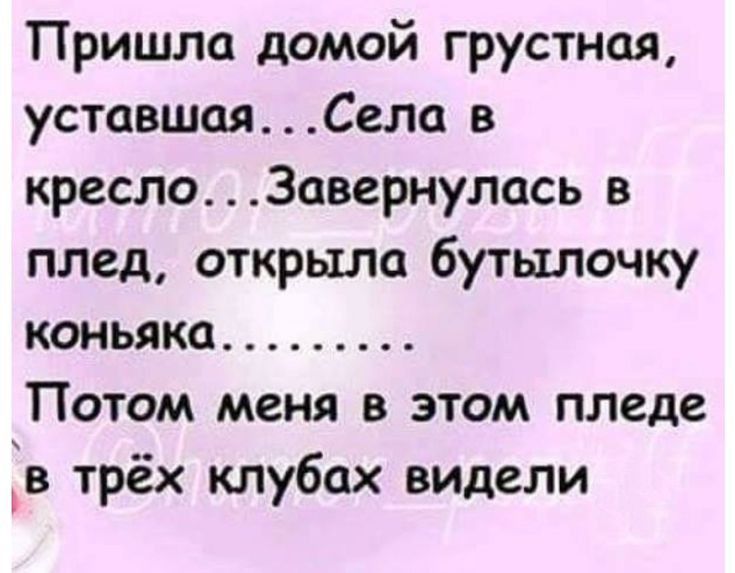 Пришла домой грустная, уставшая...села в кресло...завернулась в плед, открыла бутылочку коньяка......... Потом меня в этом пледе в трёх клубах видели